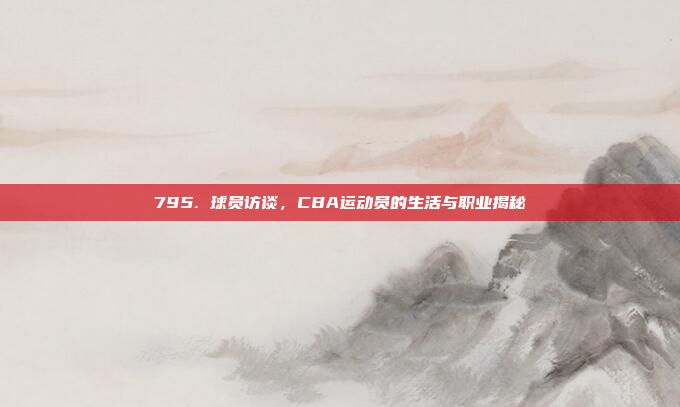 795. 球员访谈，CBA运动员的生活与职业揭秘