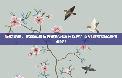 临危受命，武磊能否在关键时刻逆转乾坤？641战意燃起激情战火！