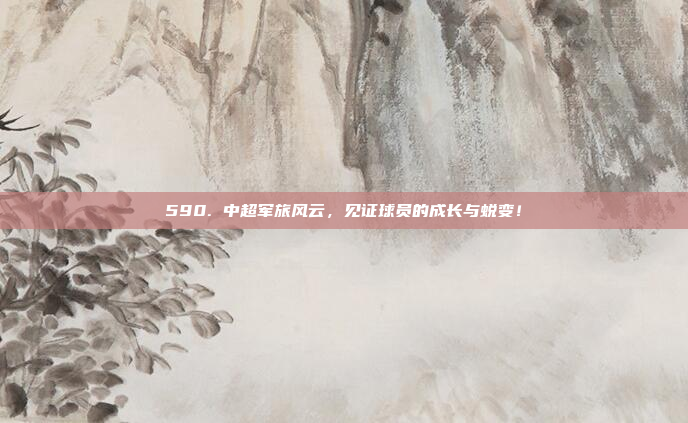 590. 中超军旅风云，见证球员的成长与蜕变！