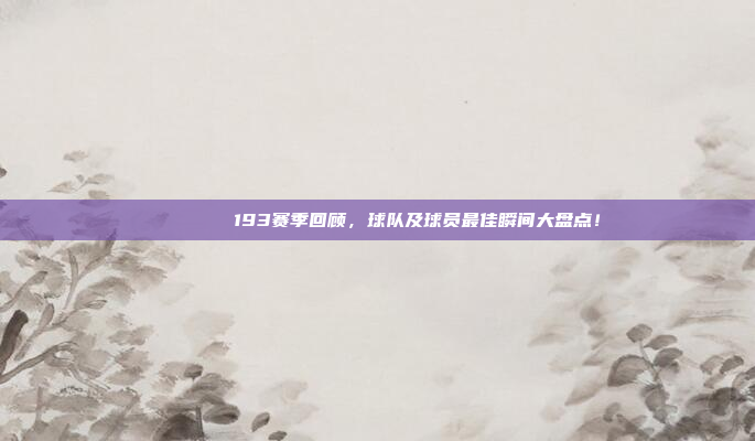 📅🌟193赛季回顾，球队及球员最佳瞬间大盘点！