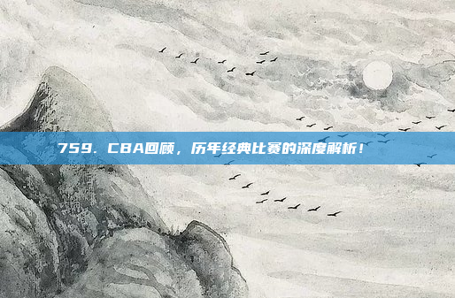 759. CBA回顾，历年经典比赛的深度解析！📜