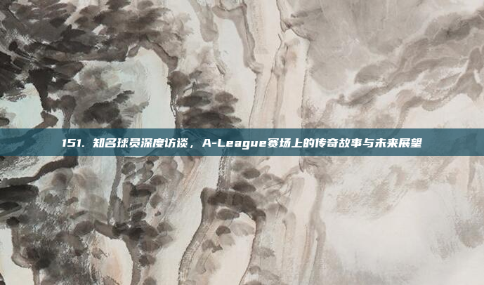 151. 知名球员深度访谈，A-League赛场上的传奇故事与未来展望