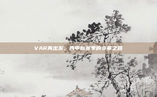 VAR再出发，西甲新赛季的变革之路