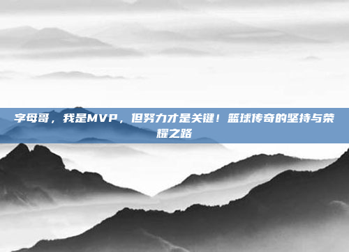 字母哥，我是MVP，但努力才是关键！篮球传奇的坚持与荣耀之路