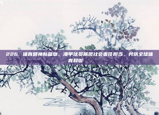 226. 体育精神新篇章，澳甲球员展现社会责任担当，共筑全球体育和谐🌍