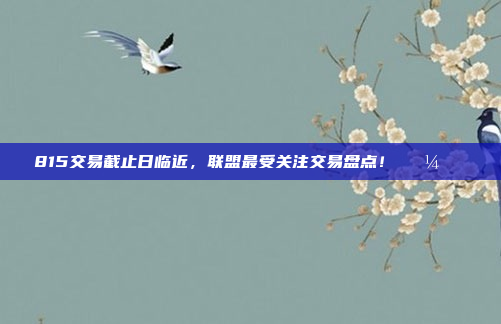 815交易截止日临近，联盟最受关注交易盘点！💼📊