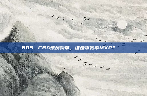 685. CBA球员榜单，谁是本赛季MVP？🏅