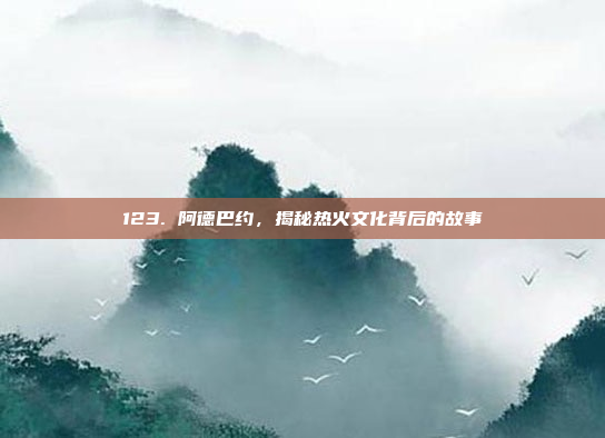 123. 阿德巴约，揭秘热火文化背后的故事