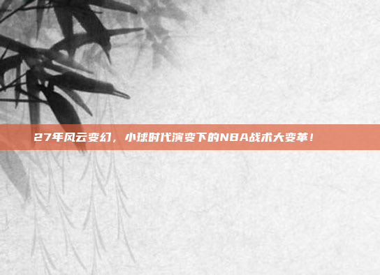 27年风云变幻，小球时代演变下的NBA战术大变革！⚡📊