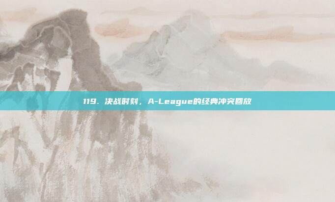 119. 决战时刻，A-League的经典冲突回放