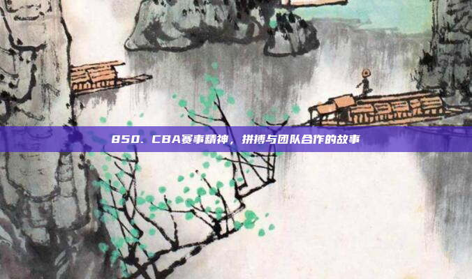 850. CBA赛事精神，拼搏与团队合作的故事