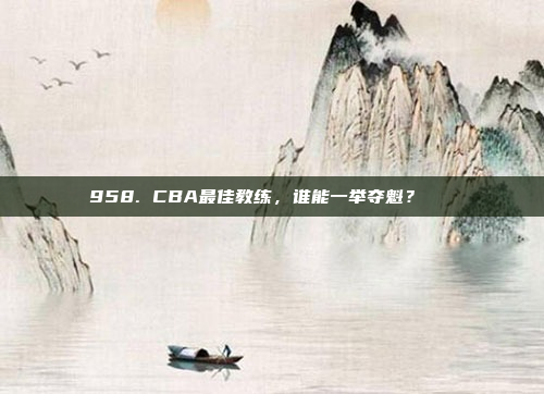 958. CBA最佳教练，谁能一举夺魁？🏆