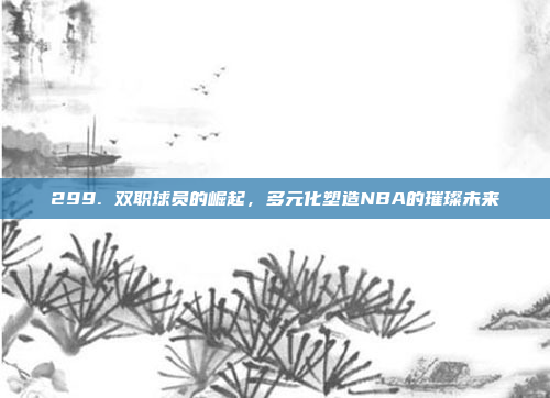 299. 双职球员的崛起，多元化塑造NBA的璀璨未来