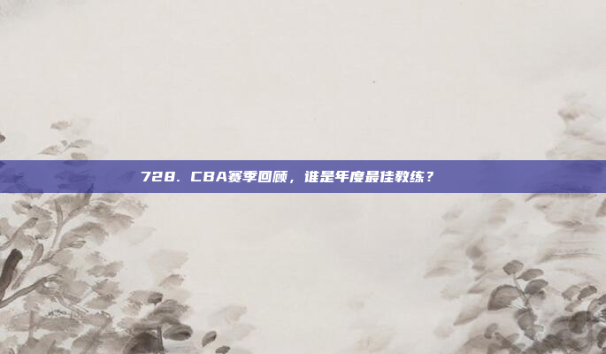 728. CBA赛季回顾，谁是年度最佳教练？🏅